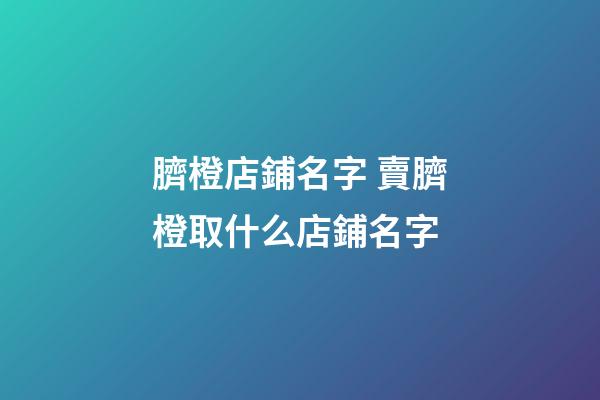 臍橙店鋪名字 賣臍橙取什么店鋪名字-第1張-店鋪起名-玄機派